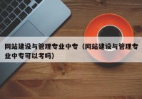 网站建设与管理专业中专（网站建设与管理专业中专可以考吗）