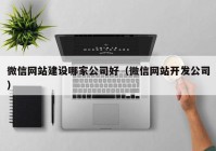 微信网站建设哪家公司好（微信网站开发公司）