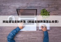 网站建设定制开发（网站定制开发怎么收费）