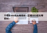 个性化seo优化哪家好（正规SEO优化哪家好）