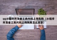 qq小程序开发者工具代码上传失败（小程序开发者工具代码上传失败怎么回事）