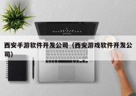 西安手游软件开发公司（西安游戏软件开发公司）