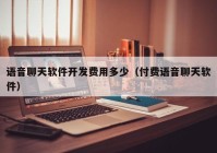 语音聊天软件开发费用多少（付费语音聊天软件）