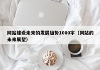 网站建设未来的发展趋势1000字（网站的未来展望）